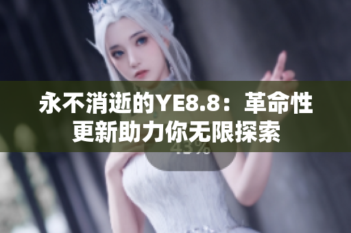 永不消逝的YE8.8：革命性更新助力你无限探索