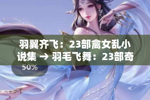 羽翼齐飞：23部禽女乱小说集 → 羽毛飞舞：23部奇幻禽兽小说精选