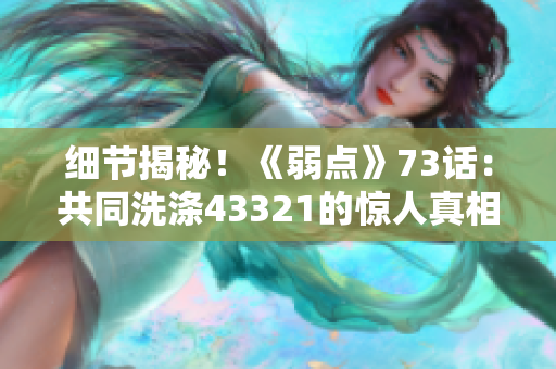 细节揭秘！《弱点》73话：共同洗涤43321的惊人真相