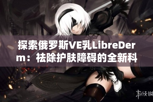 探索俄罗斯VE乳LibreDerm：祛除护肤障碍的全新科技