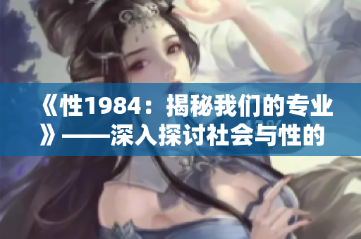 《性1984：揭秘我们的专业》——深入探讨社会与性的交汇点