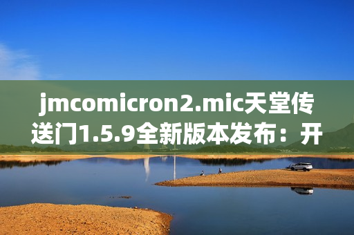 jmcomicron2.mic天堂传送门1.5.9全新版本发布：开启冒险探索新世界!