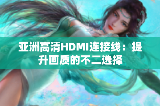 亚洲高清HDMI连接线：提升画质的不二选择