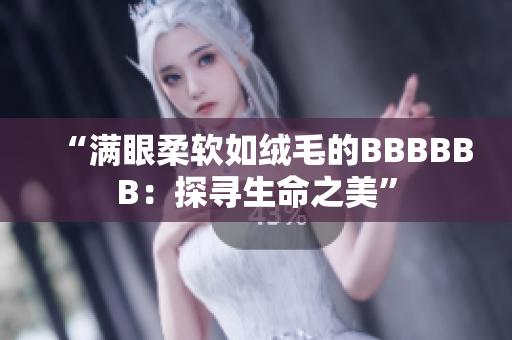 “满眼柔软如绒毛的BBBBBB：探寻生命之美”