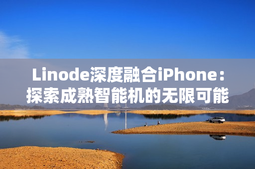 Linode深度融合iPhone：探索成熟智能机的无限可能