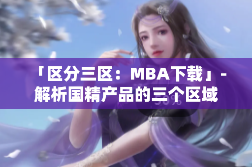 「区分三区：MBA下载」- 解析国精产品的三个区域