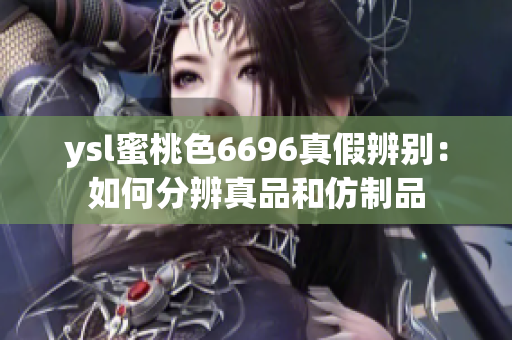 ysl蜜桃色6696真假辨别：如何分辨真品和仿制品