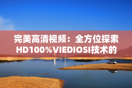 完美高清视频：全方位探索HD100%VIEDIOSI技术的魅力