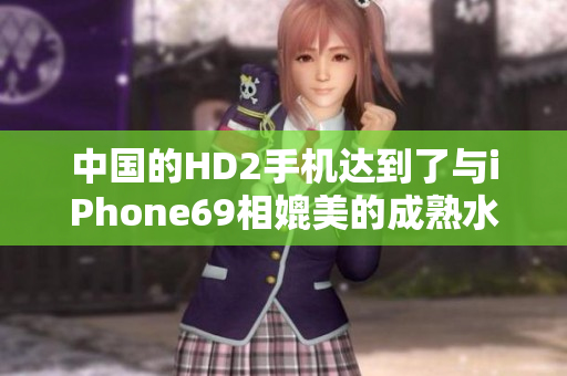 中国的HD2手机达到了与iPhone69相媲美的成熟水平