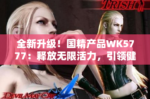 全新升级！国精产品WK5777：释放无限活力，引领健康新生活！