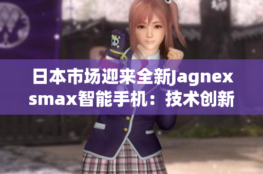 日本市场迎来全新Jagnexsmax智能手机：技术创新与设计融合