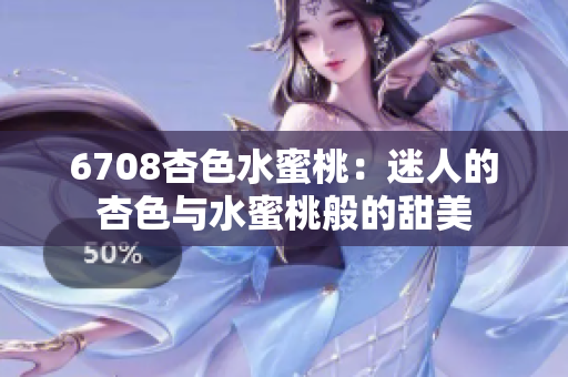 6708杏色水蜜桃：迷人的杏色与水蜜桃般的甜美