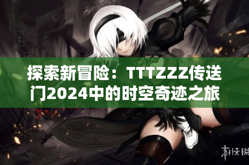 探索新冒险：TTTZZZ传送门2024中的时空奇迹之旅