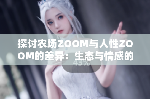 探讨农场ZOOM与人性ZOOM的差异：生态与情感的对比