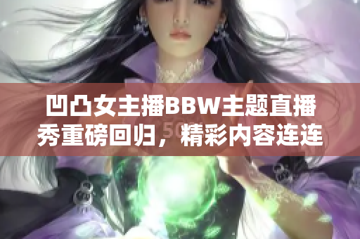 凹凸女主播BBW主题直播秀重磅回归，精彩内容连连引热议