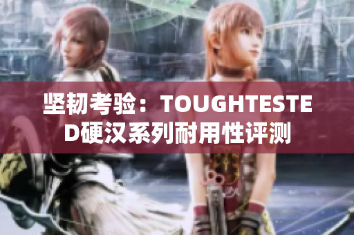 坚韧考验：TOUGHTESTED硬汉系列耐用性评测