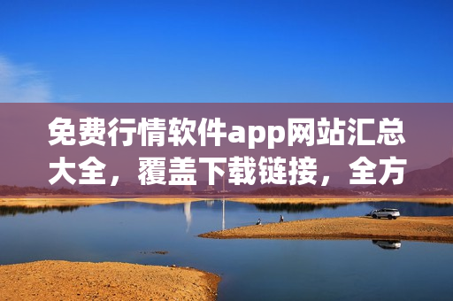 免费行情软件app网站汇总大全，覆盖下载链接，全方位提供最新行情数据