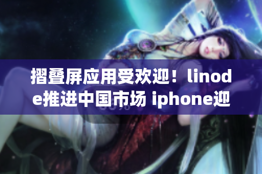 摺叠屏应用受欢迎！linode推进中国市场 iphone迎来巅峰