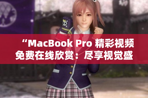 “MacBook Pro 精彩视频免费在线欣赏：尽享视觉盛宴！”