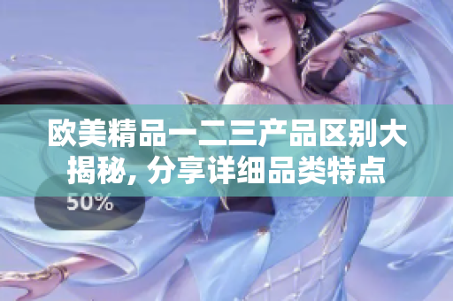 欧美精品一二三产品区别大揭秘, 分享详细品类特点