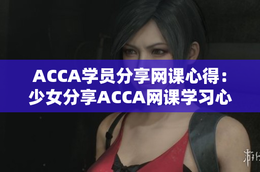 ACCA学员分享网课心得：少女分享ACCA网课学习心得