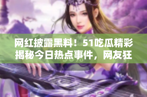 网红披露黑料！51吃瓜精彩揭秘今日热点事件，网友狂欢追踪！