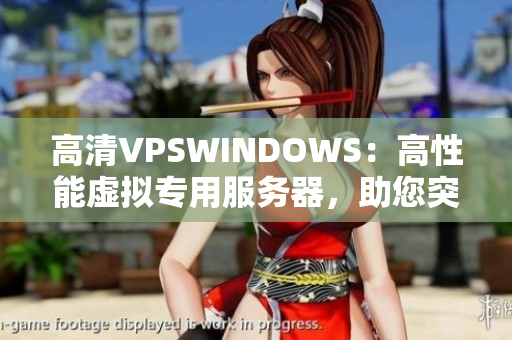 高清VPSWINDOWS：高性能虚拟专用服务器，助您突破云端瓶颈