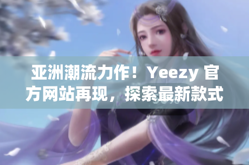 亚洲潮流力作！Yeezy 官方网站再现，探索最新款式与潮流趋势