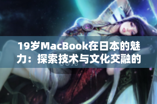 19岁MacBook在日本的魅力：探索技术与文化交融的奇妙世界