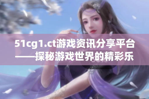 51cg1.ct游戏资讯分享平台——探秘游戏世界的精彩乐趣