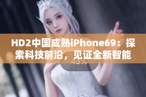 HD2中国成熟iPhone69：探索科技前沿，见证全新智能时代