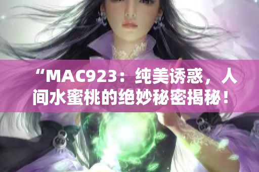 “MAC923：纯美诱惑，人间水蜜桃的绝妙秘密揭秘！”