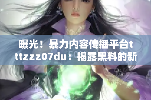 曝光！暴力内容传播平台tttzzz07du：揭露黑料的新门户