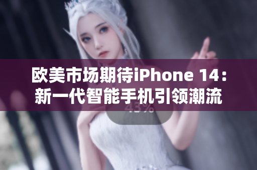 欧美市场期待iPhone 14：新一代智能手机引领潮流