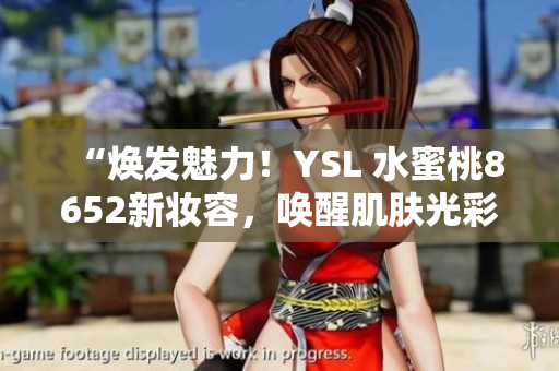 “焕发魅力！YSL 水蜜桃8652新妆容，唤醒肌肤光彩！”