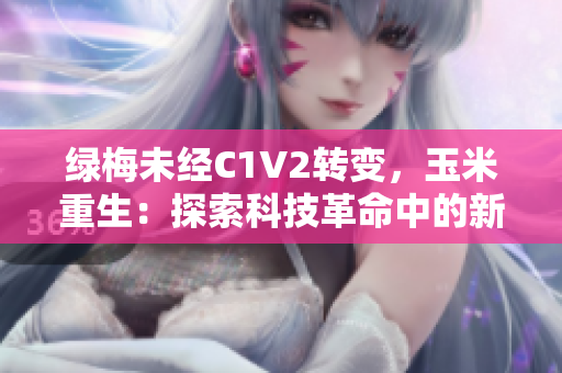 绿梅未经C1V2转变，玉米重生：探索科技革命中的新机遇