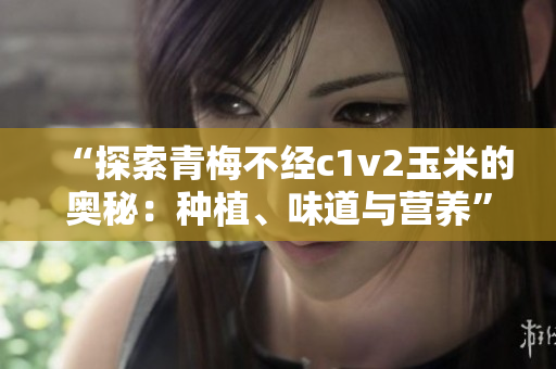 “探索青梅不经c1v2玉米的奥秘：种植、味道与营养”