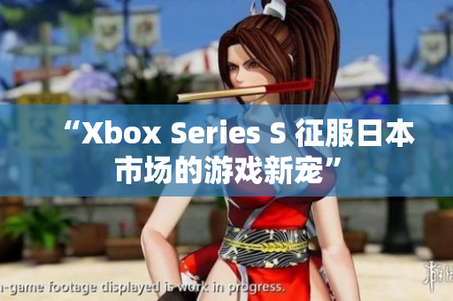 “Xbox Series S 征服日本市场的游戏新宠”