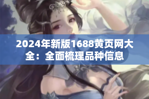 2024年新版1688黄页网大全：全面梳理品种信息