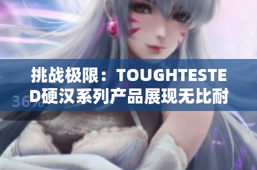 挑战极限：TOUGHTESTED硬汉系列产品展现无比耐用与可靠的特质