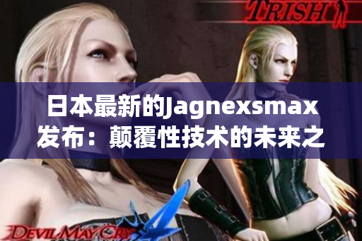 日本最新的Jagnexsmax发布：颠覆性技术的未来之星