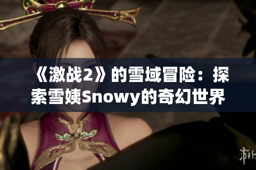 《激战2》的雪域冒险：探索雪姨Snowy的奇幻世界