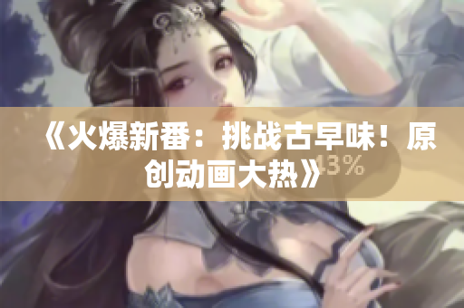 《火爆新番：挑战古早味！原创动画大热》