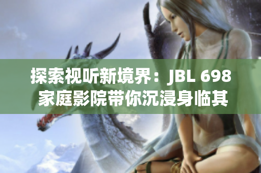 探索视听新境界：JBL 698 家庭影院带你沉浸身临其境的音频体验