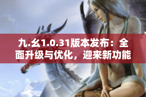 九.幺1.0.31版本发布：全面升级与优化，迎来新功能与性能提升