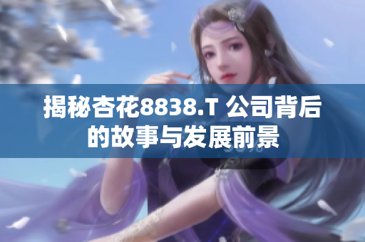 揭秘杏花8838.T 公司背后的故事与发展前景