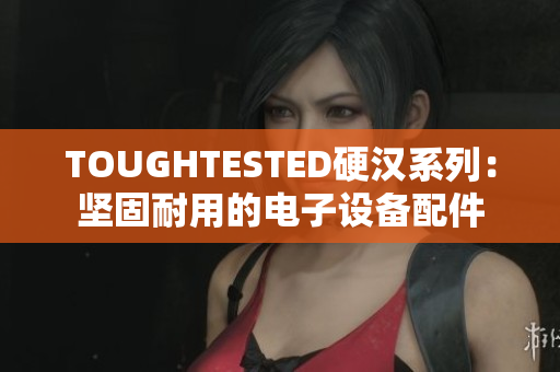 TOUGHTESTED硬汉系列：坚固耐用的电子设备配件