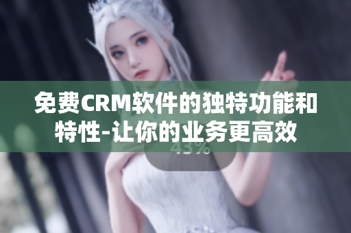 免费CRM软件的独特功能和特性-让你的业务更高效