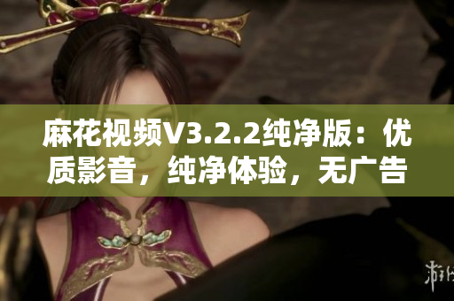 麻花视频V3.2.2纯净版：优质影音，纯净体验，无广告无干扰