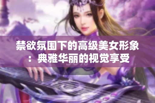 禁欲氛围下的高级美女形象：典雅华丽的视觉享受